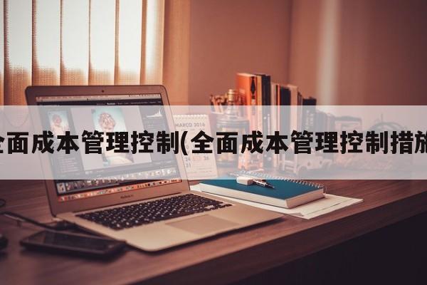 全面成本管理控制(全面成本管理控制措施)