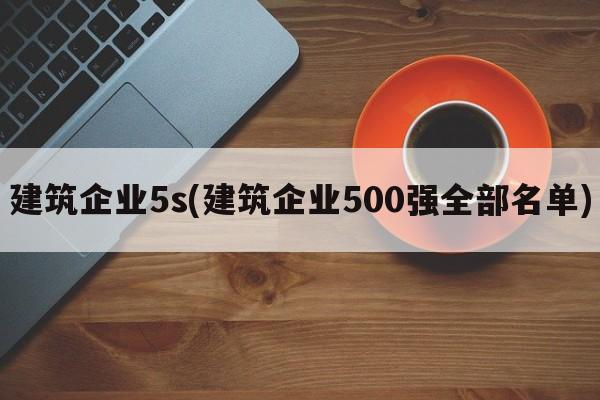 建筑企业5s(建筑企业500强全部名单)