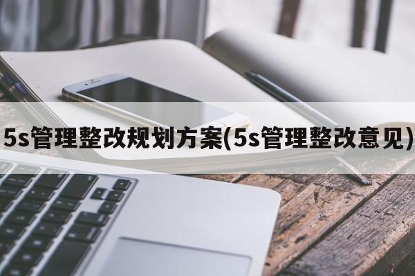 5s管理整改规划方案(5s管理整改意见)